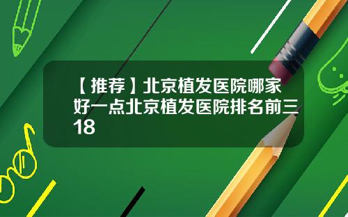 【推荐】北京植发医院哪家好一点北京植发医院排名前三18