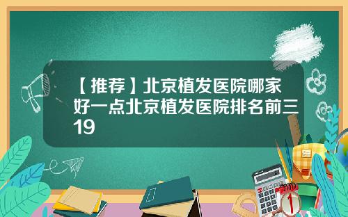 【推荐】北京植发医院哪家好一点北京植发医院排名前三19