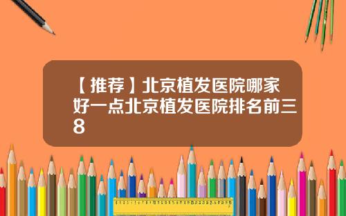 【推荐】北京植发医院哪家好一点北京植发医院排名前三8