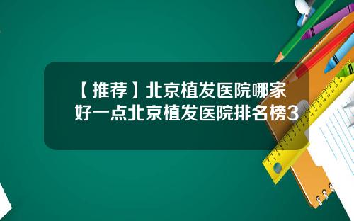 【推荐】北京植发医院哪家好一点北京植发医院排名榜3