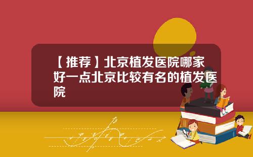 【推荐】北京植发医院哪家好一点北京比较有名的植发医院