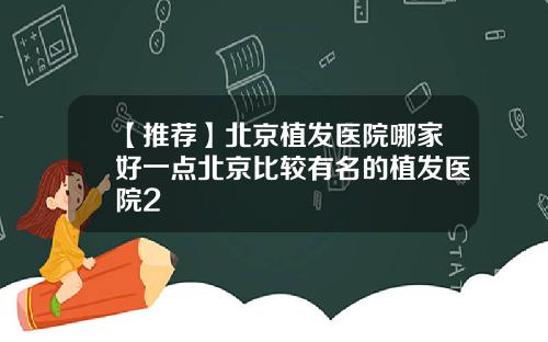 【推荐】北京植发医院哪家好一点北京比较有名的植发医院2