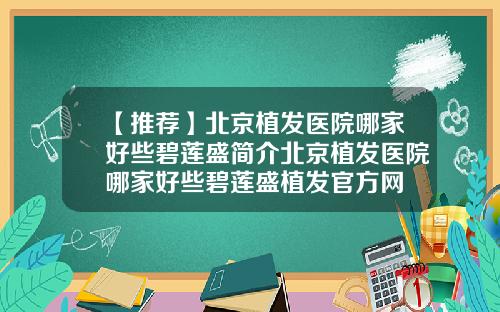 【推荐】北京植发医院哪家好些碧莲盛简介北京植发医院哪家好些碧莲盛植发官方网