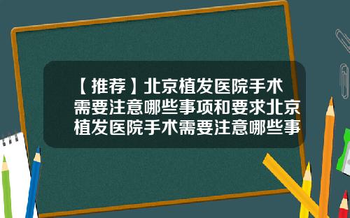【推荐】北京植发医院手术需要注意哪些事项和要求北京植发医院手术需要注意哪些事项和细节