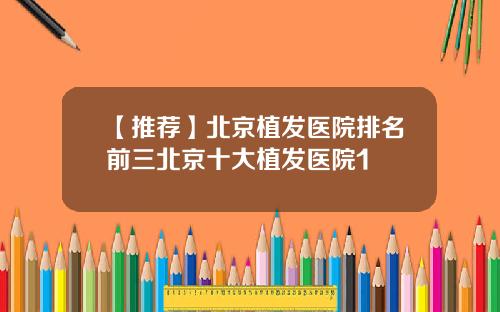 【推荐】北京植发医院排名前三北京十大植发医院1