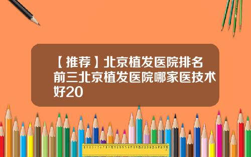 【推荐】北京植发医院排名前三北京植发医院哪家医技术好20