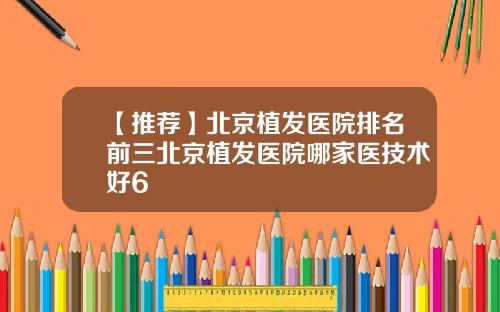 【推荐】北京植发医院排名前三北京植发医院哪家医技术好6