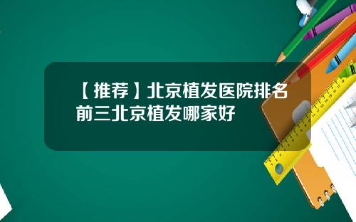 【推荐】北京植发医院排名前三北京植发哪家好