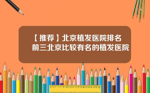 【推荐】北京植发医院排名前三北京比较有名的植发医院
