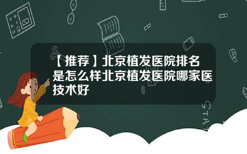 【推荐】北京植发医院排名是怎么样北京植发医院哪家医技术好