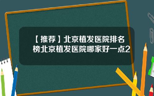【推荐】北京植发医院排名榜北京植发医院哪家好一点2