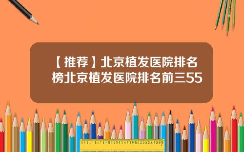 【推荐】北京植发医院排名榜北京植发医院排名前三55