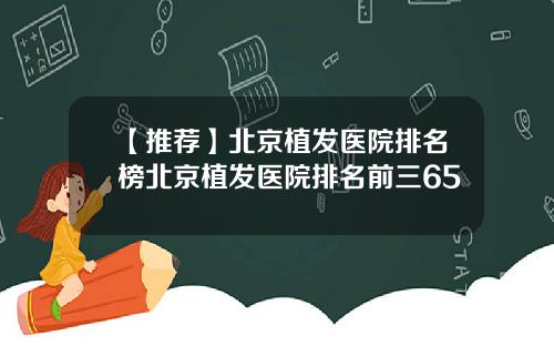 【推荐】北京植发医院排名榜北京植发医院排名前三65