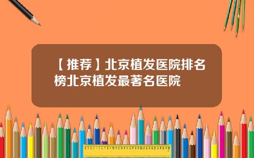 【推荐】北京植发医院排名榜北京植发最著名医院
