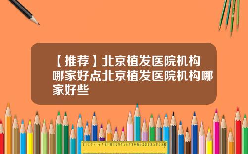 【推荐】北京植发医院机构哪家好点北京植发医院机构哪家好些