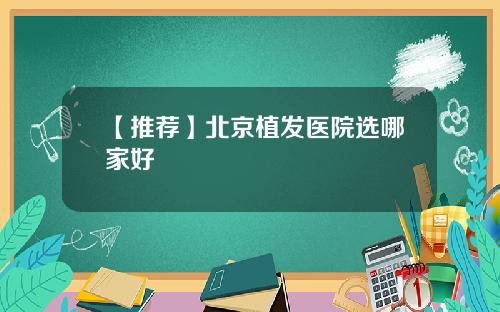 【推荐】北京植发医院选哪家好