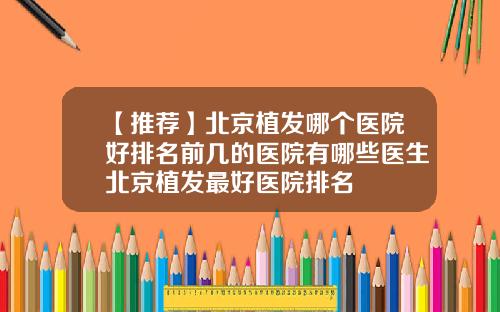 【推荐】北京植发哪个医院好排名前几的医院有哪些医生北京植发最好医院排名