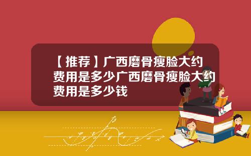 【推荐】广西磨骨瘦脸大约费用是多少广西磨骨瘦脸大约费用是多少钱
