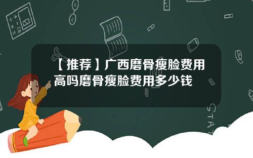 【推荐】广西磨骨瘦脸费用高吗磨骨瘦脸费用多少钱