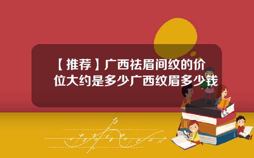 【推荐】广西祛眉间纹的价位大约是多少广西纹眉多少钱