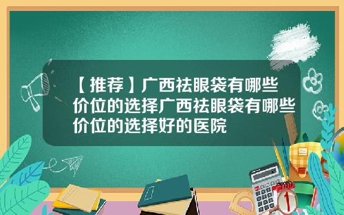 【推荐】广西祛眼袋有哪些价位的选择广西祛眼袋有哪些价位的选择好的医院
