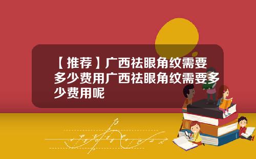 【推荐】广西祛眼角纹需要多少费用广西祛眼角纹需要多少费用呢