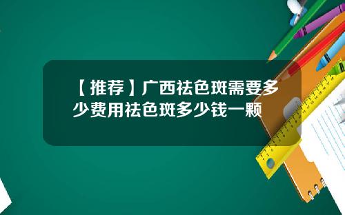 【推荐】广西祛色斑需要多少费用祛色斑多少钱一颗