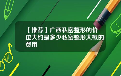 【推荐】广西私密整形的价位大约是多少私密整形大概的费用