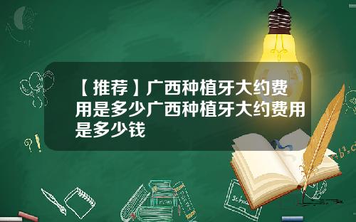 【推荐】广西种植牙大约费用是多少广西种植牙大约费用是多少钱