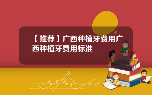 【推荐】广西种植牙费用广西种植牙费用标准