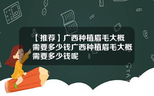 【推荐】广西种植眉毛大概需要多少钱广西种植眉毛大概需要多少钱呢