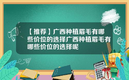【推荐】广西种植眉毛有哪些价位的选择广西种植眉毛有哪些价位的选择呢