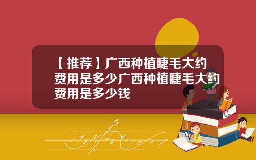 【推荐】广西种植睫毛大约费用是多少广西种植睫毛大约费用是多少钱