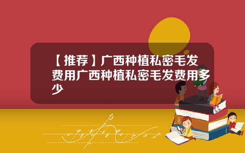 【推荐】广西种植私密毛发费用广西种植私密毛发费用多少