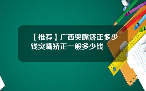 【推荐】广西突嘴矫正多少钱突嘴矫正一般多少钱