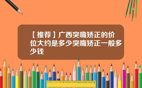 【推荐】广西突嘴矫正的价位大约是多少突嘴矫正一般多少钱