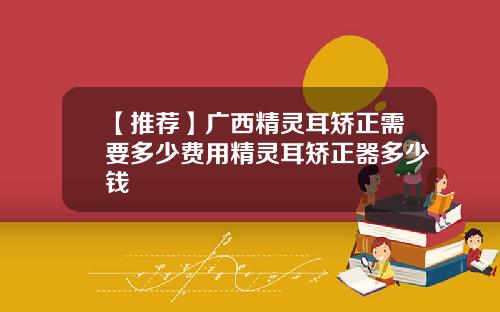 【推荐】广西精灵耳矫正需要多少费用精灵耳矫正器多少钱