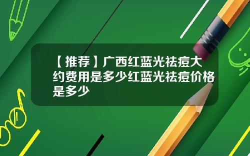【推荐】广西红蓝光祛痘大约费用是多少红蓝光祛痘价格是多少