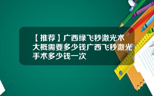 【推荐】广西绿飞秒激光术大概需要多少钱广西飞秒激光手术多少钱一次