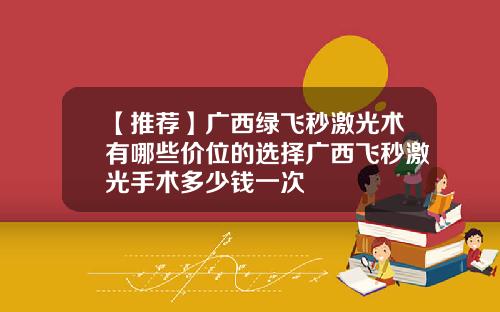 【推荐】广西绿飞秒激光术有哪些价位的选择广西飞秒激光手术多少钱一次