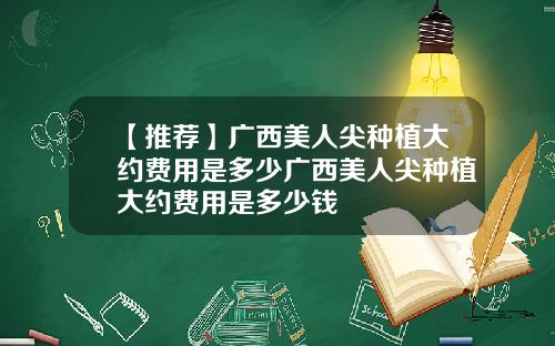 【推荐】广西美人尖种植大约费用是多少广西美人尖种植大约费用是多少钱