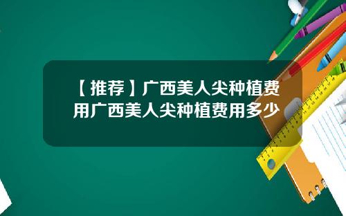 【推荐】广西美人尖种植费用广西美人尖种植费用多少