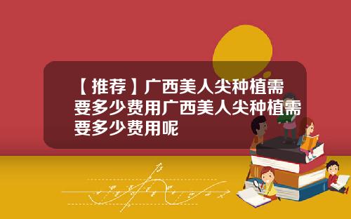 【推荐】广西美人尖种植需要多少费用广西美人尖种植需要多少费用呢