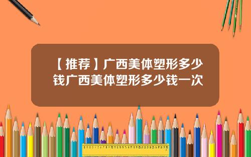 【推荐】广西美体塑形多少钱广西美体塑形多少钱一次