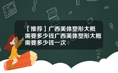 【推荐】广西美体塑形大概需要多少钱广西美体塑形大概需要多少钱一次