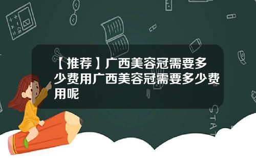 【推荐】广西美容冠需要多少费用广西美容冠需要多少费用呢