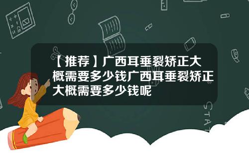 【推荐】广西耳垂裂矫正大概需要多少钱广西耳垂裂矫正大概需要多少钱呢