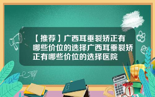 【推荐】广西耳垂裂矫正有哪些价位的选择广西耳垂裂矫正有哪些价位的选择医院