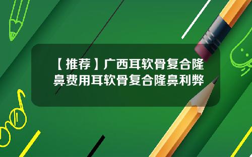 【推荐】广西耳软骨复合隆鼻费用耳软骨复合隆鼻利弊