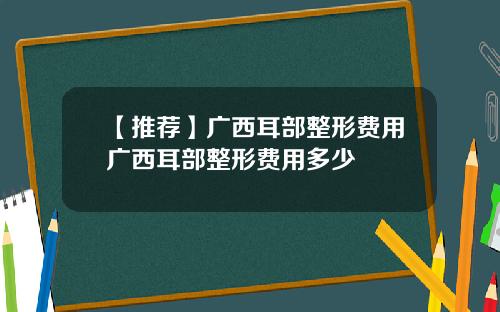 【推荐】广西耳部整形费用广西耳部整形费用多少